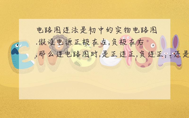 电路图连法是初中的实物电路图.假设电源正极在左,负极在右,那么连电路图时,是正连正,负连正；还是正连正,负连正呢?那么开关,电流表,电压表,滑动变阻器,灯泡这几样东西哪些需要遵循上