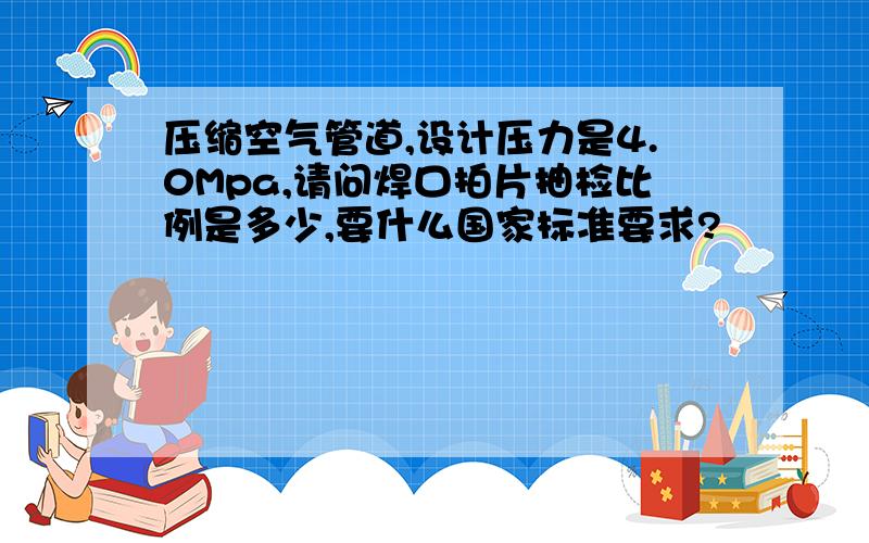 压缩空气管道,设计压力是4.0Mpa,请问焊口拍片抽检比例是多少,要什么国家标准要求?