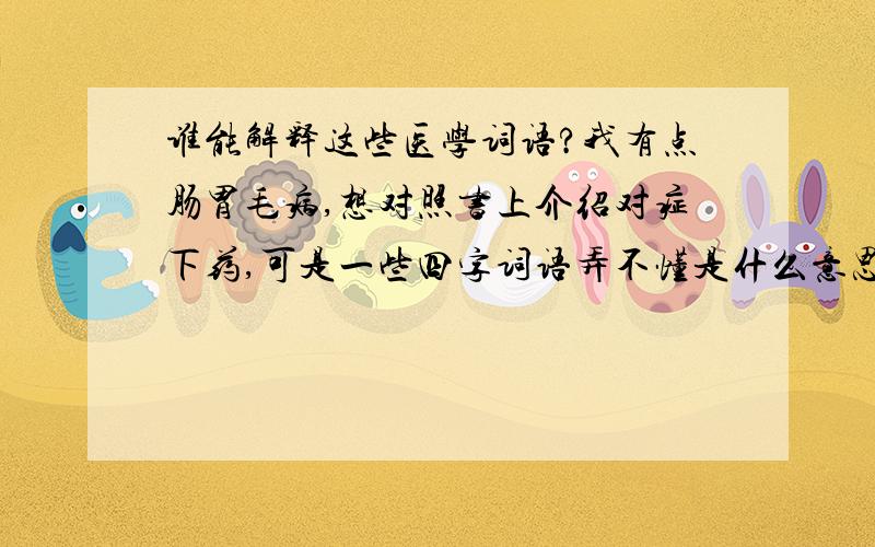 谁能解释这些医学词语?我有点肠胃毛病,想对照书上介绍对症下药,可是一些四字词语弄不懂是什么意思,例如：脘腹痞满、乏力倦怠、早饱便溏、舌淡苔白,