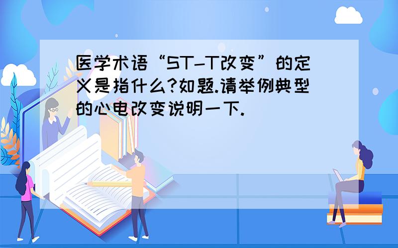 医学术语“ST-T改变”的定义是指什么?如题.请举例典型的心电改变说明一下.