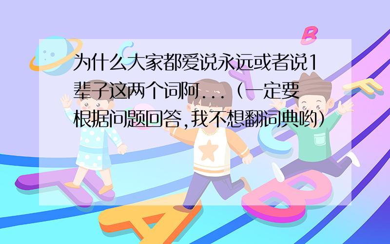 为什么大家都爱说永远或者说1辈子这两个词阿...（一定要根据问题回答,我不想翻词典哟）