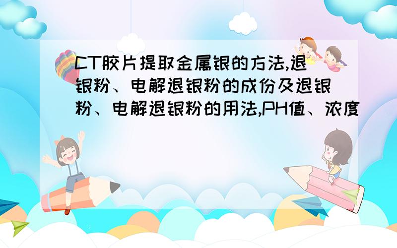 CT胶片提取金属银的方法,退银粉、电解退银粉的成份及退银粉、电解退银粉的用法,PH值、浓度