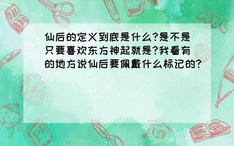 仙后的定义到底是什么?是不是只要喜欢东方神起就是?我看有的地方说仙后要佩戴什么标记的?