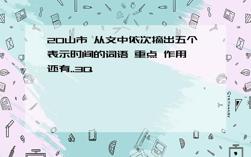 20山市 从文中依次摘出五个表示时间的词语 重点 作用 还有..3Q