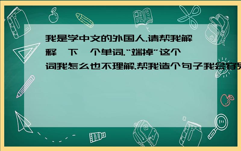 我是学中文的外国人.请帮我解释一下一个单词.“端掉”这个词我怎么也不理解.帮我造个句子我会容易理解的.拜托你们了.