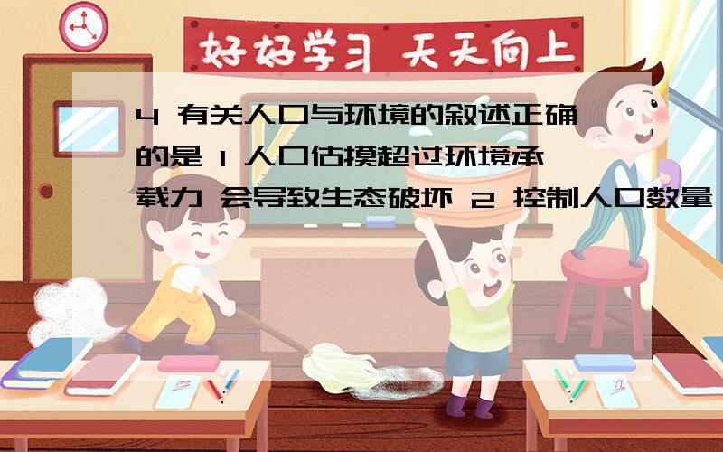 4 有关人口与环境的叙述正确的是 1 人口估摸超过环境承载力 会导致生态破坏 2 控制人口数量 提高人口素质 4 有关人口与环境的叙述正确的是1 人口估摸超过环境承载力 会导致生态破坏 2 控