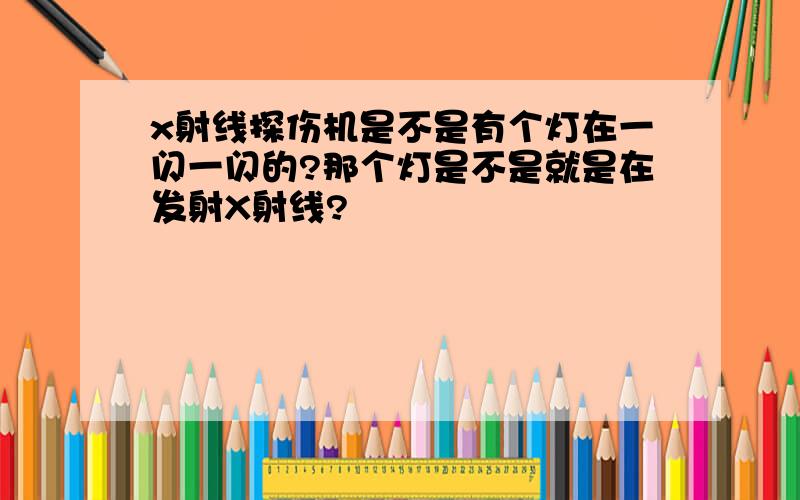 x射线探伤机是不是有个灯在一闪一闪的?那个灯是不是就是在发射X射线?