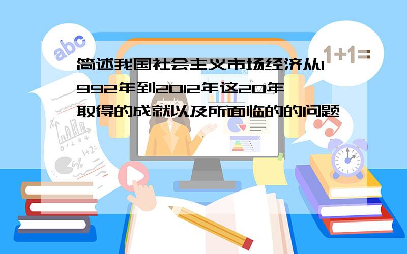 简述我国社会主义市场经济从1992年到2012年这20年取得的成就以及所面临的的问题