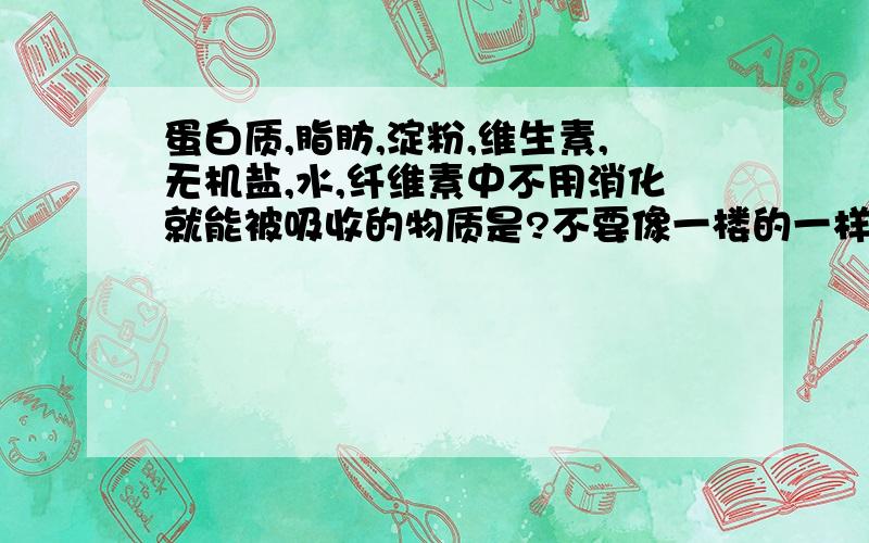 蛋白质,脂肪,淀粉,维生素,无机盐,水,纤维素中不用消化就能被吸收的物质是?不要像一楼的一样乱回答,Thank you!还有,有3个答案,卷子上有选项,分别 是3个~A、维生素,无机盐,水B、无机盐,水,纤维