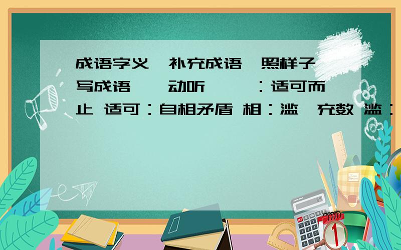 成语字义,补充成语,照样子,写成语娓娓动听 娓娓：适可而止 适可：自相矛盾 相：滥竽充数 滥：形象逼真 逼：名副其实 副：轩然大波 轩：迅雷不及掩耳 及：连（估）带（猜）连（蹦）带