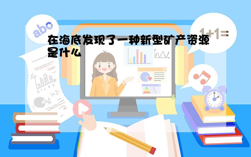 在海底发现了一种新型矿产资源是什么