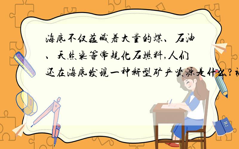 海底不仅蕴藏着大量的煤、石油、天然气等常规化石燃料,人们还在海底发现一种新型矿产资源是什么?被科学家誉为“21世纪能源 急用谢啦