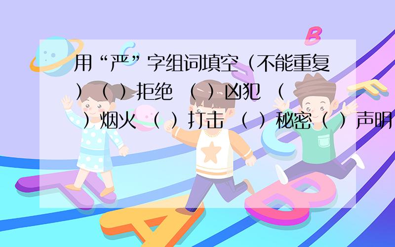 用“严”字组词填空（不能重复）（ ）拒绝 （ ）凶犯 （ ）烟火 （ ）打击 （ ）秘密（ ）声明 纪律（ ） 形势（ ） 结构（ ）