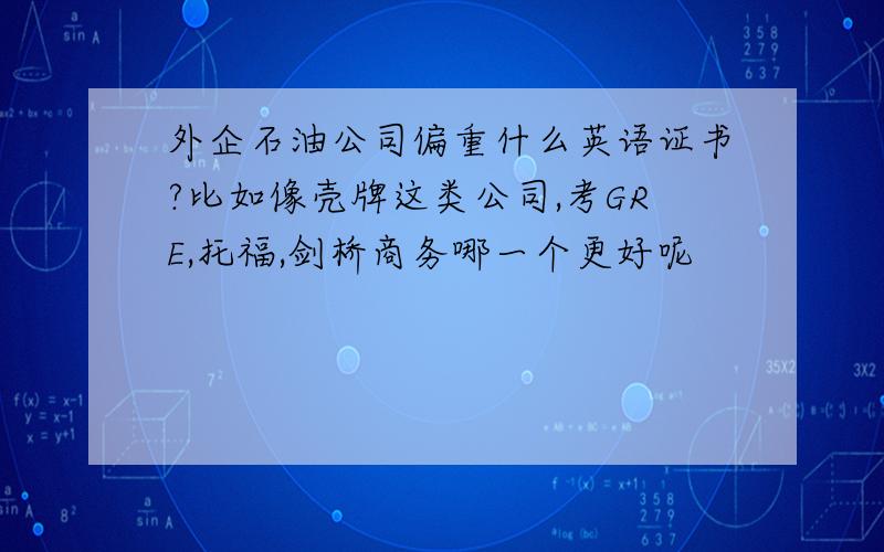 外企石油公司偏重什么英语证书?比如像壳牌这类公司,考GRE,托福,剑桥商务哪一个更好呢