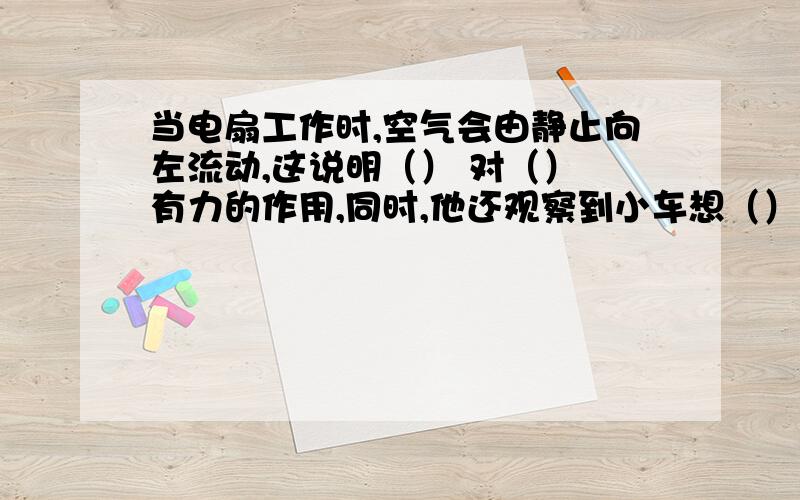 当电扇工作时,空气会由静止向左流动,这说明（） 对（） 有力的作用,同时,他还观察到小车想（）运动,这个装置如果应用到交通工具上,这样的交通工具能不能在月球上正常工作?请你说说其