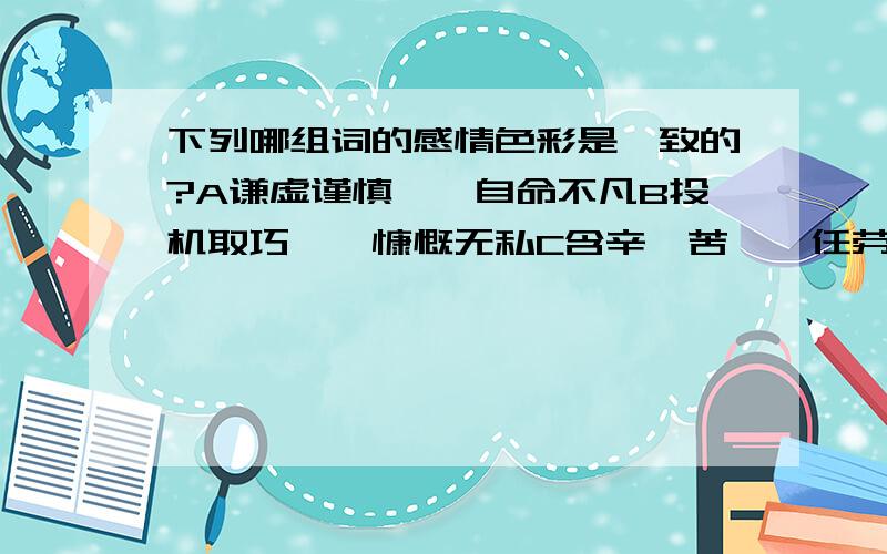 下列哪组词的感情色彩是一致的?A谦虚谨慎　　自命不凡B投机取巧　　慷慨无私C含辛茹苦　　任劳任怨（说明理由,