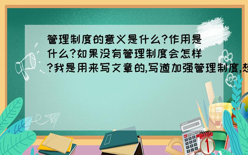 管理制度的意义是什么?作用是什么?如果没有管理制度会怎样?我是用来写文章的,写道加强管理制度,想提一提以上这些...