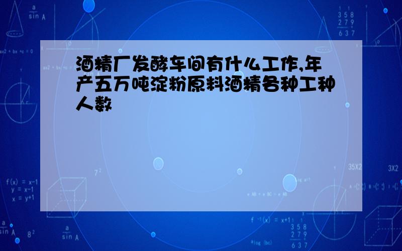 酒精厂发酵车间有什么工作,年产五万吨淀粉原料酒精各种工种人数