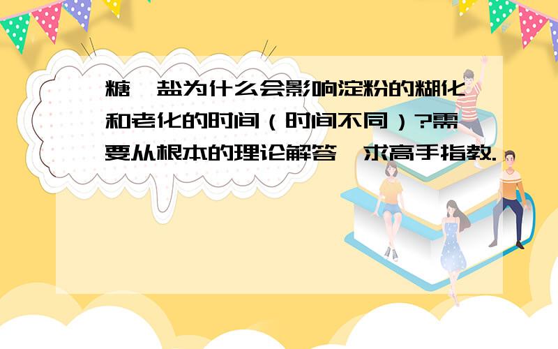 糖、盐为什么会影响淀粉的糊化和老化的时间（时间不同）?需要从根本的理论解答,求高手指教.