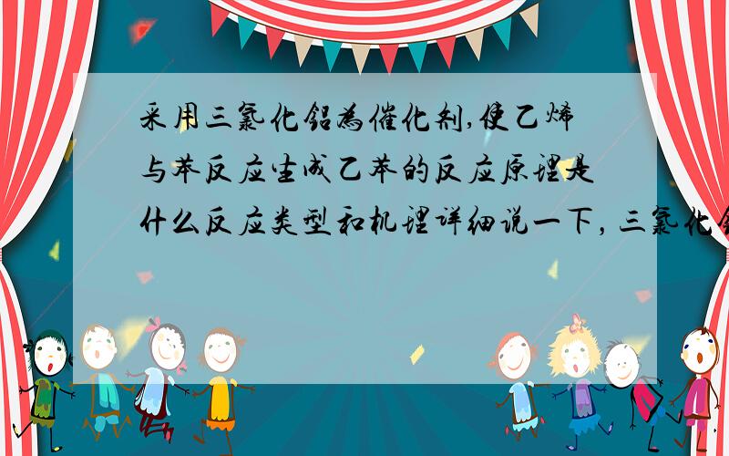 采用三氯化铝为催化剂,使乙烯与苯反应生成乙苯的反应原理是什么反应类型和机理详细说一下，三氯化铝为啥能作催化剂