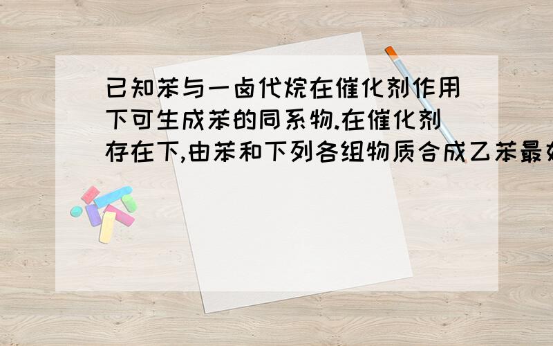 已知苯与一卤代烷在催化剂作用下可生成苯的同系物.在催化剂存在下,由苯和下列各组物质合成乙苯最好应选A.CH3—CH3和Cl2 B.CH2==CH2和Cl2C.CH2==CH2和HCl D.CH3CH3和HCl