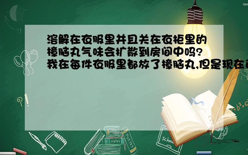 溶解在衣服里并且关在衣柜里的樟脑丸气味会扩散到房间中吗?我在每件衣服里都放了樟脑丸,但是现在已经完全挥发掉了.现在全都放在卧室的衣柜里,衣柜门没有打开过,那樟脑丸成分会挥发