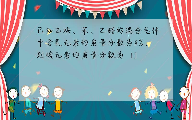 已知乙炔、苯、乙醛的混合气体中含氧元素的质量分数为8%、则碳元素的质量分数为〔〕