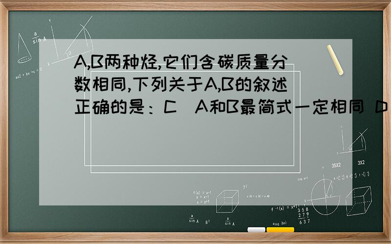 A,B两种烃,它们含碳质量分数相同,下列关于A,B的叙述正确的是：C．A和B最简式一定相同 D．A和B的化学性质相似