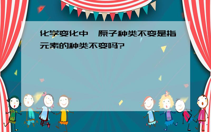 化学变化中,原子种类不变是指元素的种类不变吗?