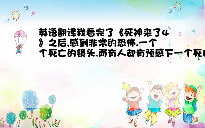 英语翻译我看完了《死神来了4》之后,感到非常的恐怖.一个个死亡的镜头,而有人却有预感下一个死亡的人将是谁.在那场赛车比赛后,在赛车场的人都一个个按顺序离奇的死亡.《死神来了4》