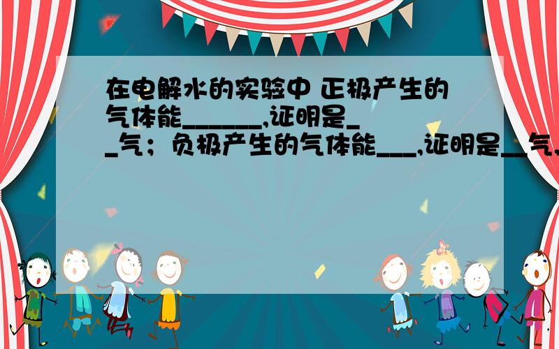 在电解水的实验中 正极产生的气体能______,证明是__气；负极产生的气体能___,证明是__气,二者的体积为_____