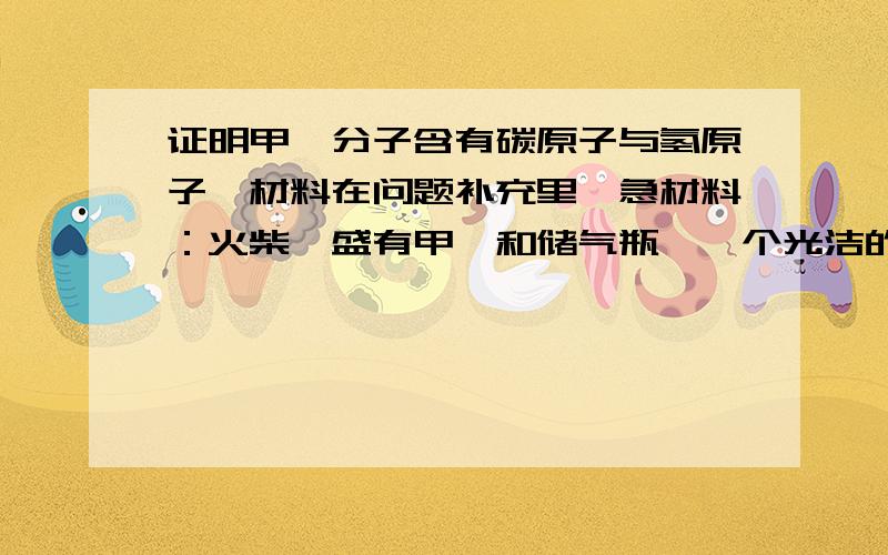 证明甲烷分子含有碳原子与氢原子,材料在问题补充里,急材料：火柴,盛有甲烷和储气瓶,一个光洁的干燥的小烧杯,澄清石灰水