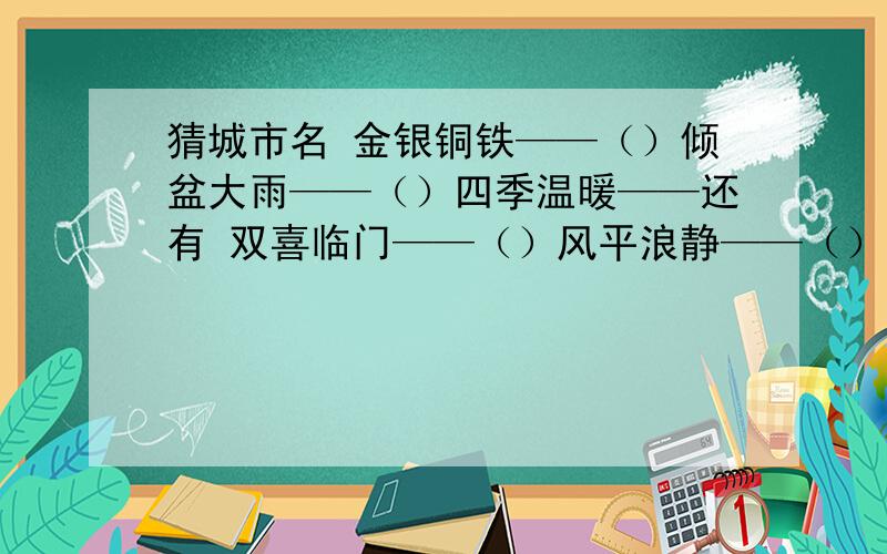 猜城市名 金银铜铁——（）倾盆大雨——（）四季温暖——还有 双喜临门——（）风平浪静——（）盼天明——（）