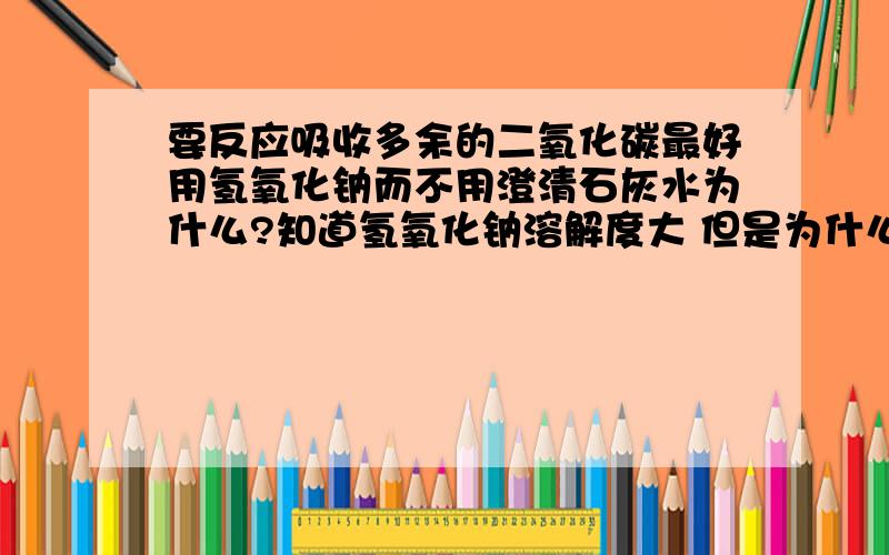 要反应吸收多余的二氧化碳最好用氢氧化钠而不用澄清石灰水为什么?知道氢氧化钠溶解度大 但是为什么不用澄清石灰水?