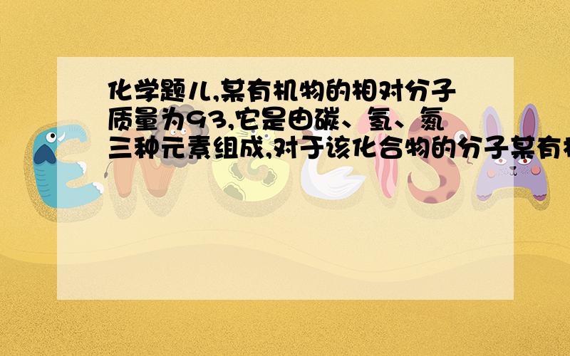 化学题儿,某有机物的相对分子质量为93,它是由碳、氢、氮三种元素组成,对于该化合物的分子某有机物的相对分子质量为93,它是由碳、氢、氮三种元素组成,对于该化合物的分子,下列说法正确