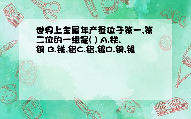 世界上金属年产量位于第一,第二位的一组是( ) A.铁,铜 B.铁,铝C.铝,银D.铜,银