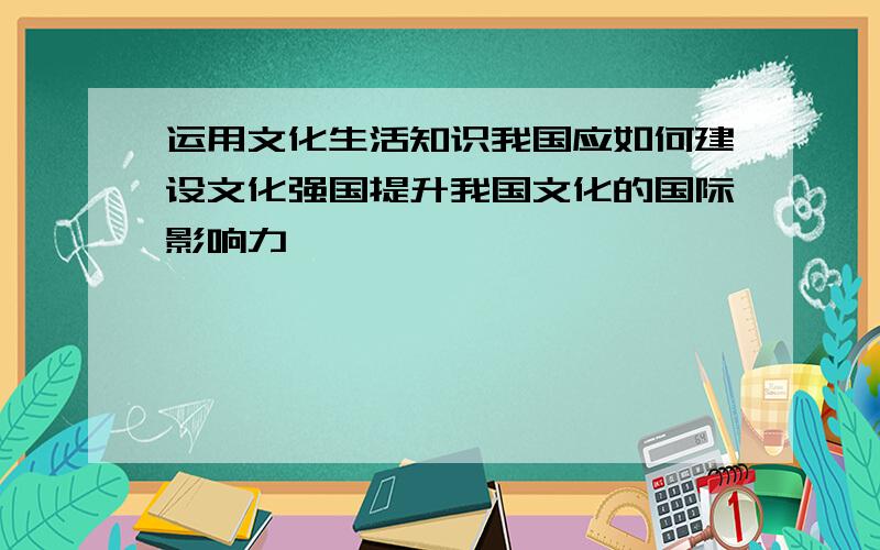 运用文化生活知识我国应如何建设文化强国提升我国文化的国际影响力