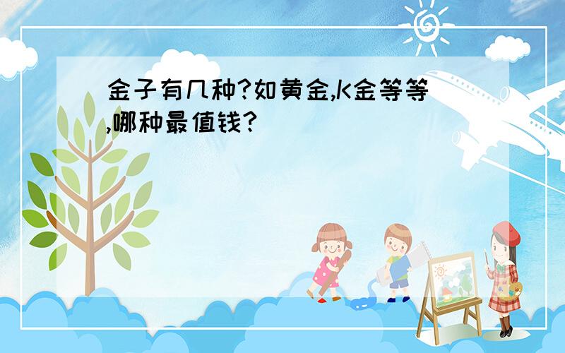 金子有几种?如黄金,K金等等,哪种最值钱?