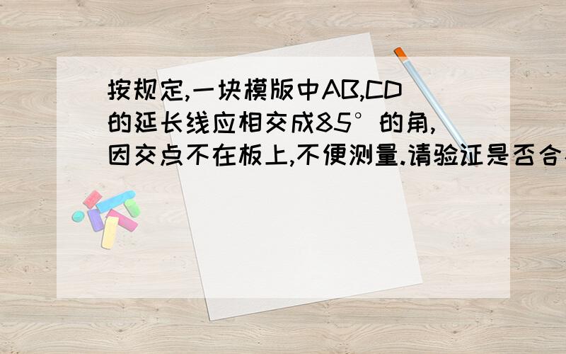 按规定,一块模版中AB,CD的延长线应相交成85°的角,因交点不在板上,不便测量.请验证是否合格.