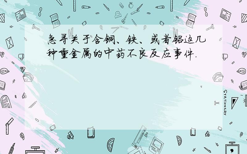 急寻关于含铜、铁、或者铝这几种重金属的中药不良反应事件.