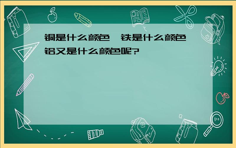 铜是什么颜色,铁是什么颜色,铝又是什么颜色呢?