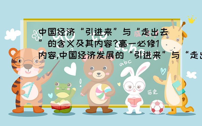 中国经济“引进来”与“走出去”的含义及其内容?高一必修1内容,中国经济发展的“引进来”与“走出去”的含义和内容?