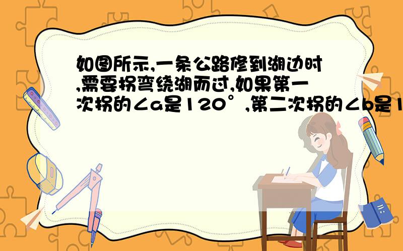 如图所示,一条公路修到湖边时,需要拐弯绕湖而过,如果第一次拐的∠a是120°,第二次拐的∠b是150°,如三次拐的角是∠c,这时的道路恰好和第一次拐弯之前的道路平行,问∠c是多少度?并说明理由