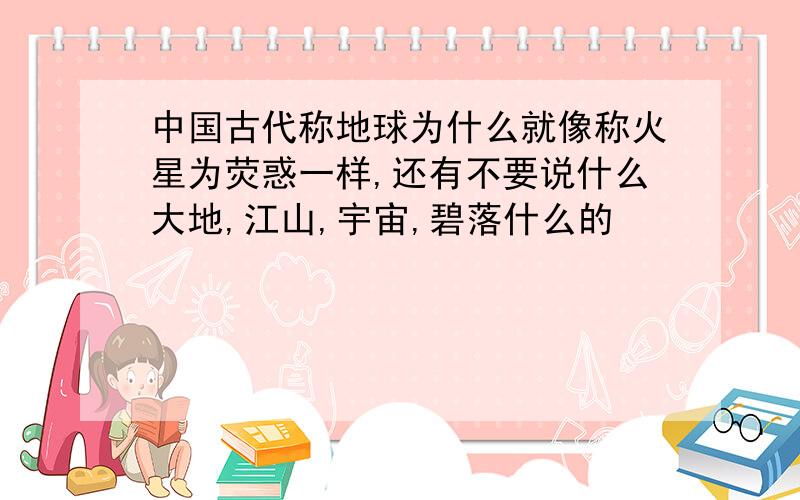 中国古代称地球为什么就像称火星为荧惑一样,还有不要说什么大地,江山,宇宙,碧落什么的