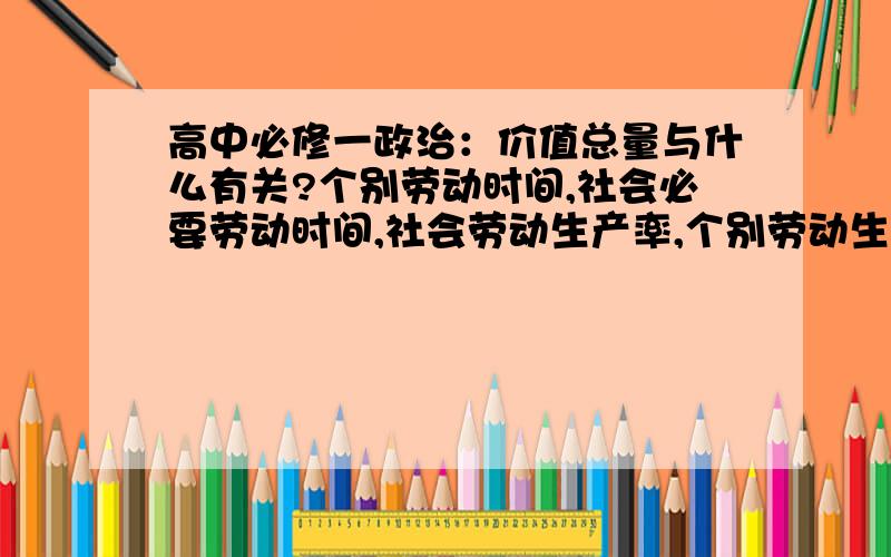 高中必修一政治：价值总量与什么有关?个别劳动时间,社会必要劳动时间,社会劳动生产率,个别劳动生产率?