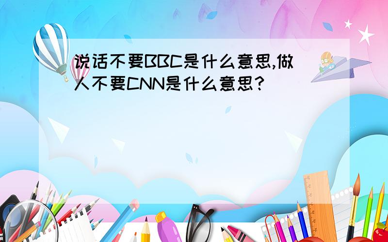 说话不要BBC是什么意思,做人不要CNN是什么意思?