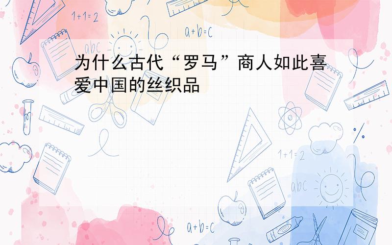 为什么古代“罗马”商人如此喜爱中国的丝织品