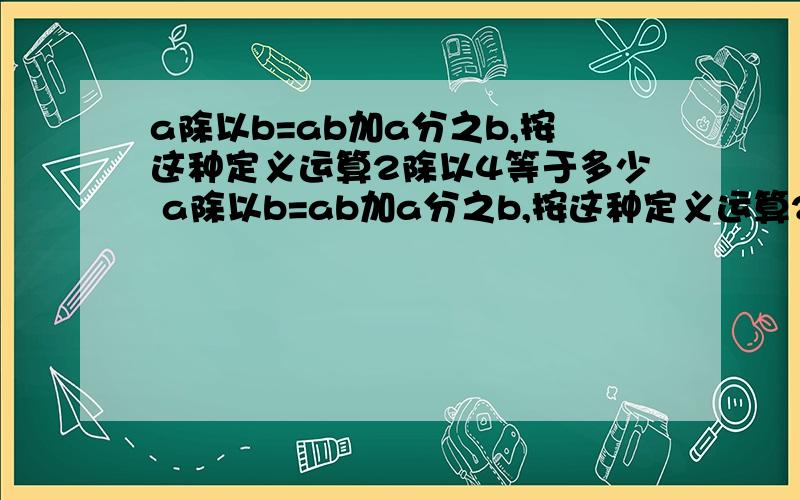 a除以b=ab加a分之b,按这种定义运算2除以4等于多少 a除以b=ab加a分之b,按这种定义运算2除以4等于多少