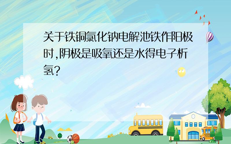 关于铁铜氯化钠电解池铁作阳极时,阴极是吸氧还是水得电子析氢?