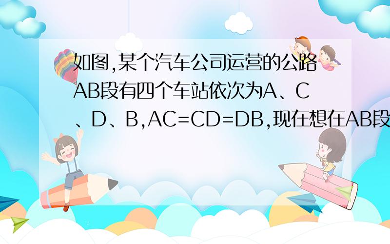 如图,某个汽车公司运营的公路AB段有四个车站依次为A、C、D、B,AC=CD=DB,现在想在AB段建一个加油站M,要使各站的汽车到加油站M的路程之和最短,试找出M的位置.（图就是一个横向的线段,平均分4